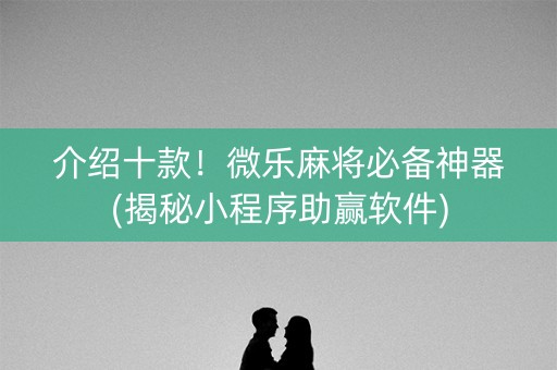 介绍十款！微乐麻将必备神器(揭秘小程序助赢软件)