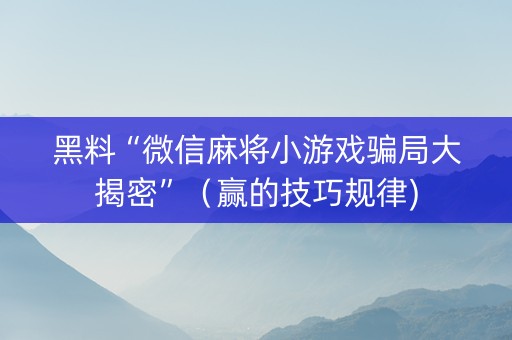 黑料“微信麻将小游戏骗局大揭密”（赢的技巧规律)
