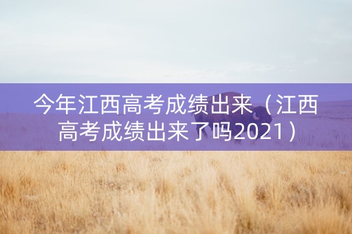 今年江西高考成绩出来（江西高考成绩出来了吗2021）