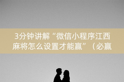 3分钟讲解“微信小程序江西麻将怎么设置才能赢”（必赢神器免费安装)