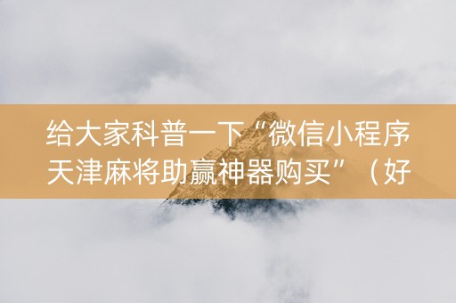 给大家科普一下“微信小程序天津麻将助赢神器购买”（好友房怎么才能赢)