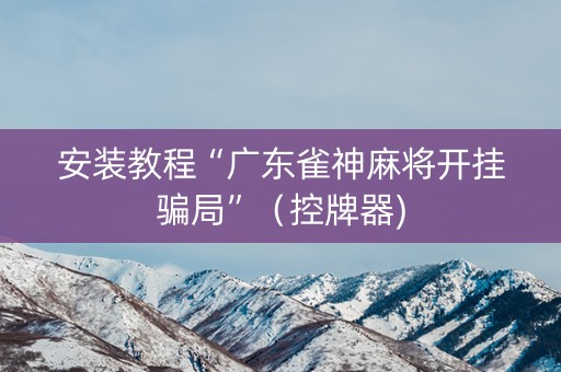 安装教程“广东雀神麻将开挂骗局”（控牌器)