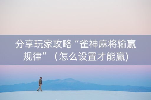 分享玩家攻略“雀神麻将输赢规律”（怎么设置才能赢)