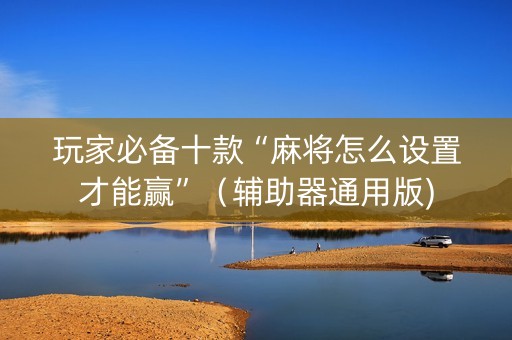 玩家必备十款“麻将怎么设置才能赢”（辅助器通用版)
