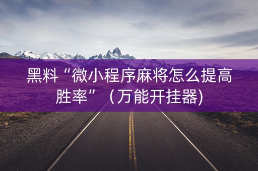 黑料“微小程序麻将怎么提高胜率”（万能开挂器)