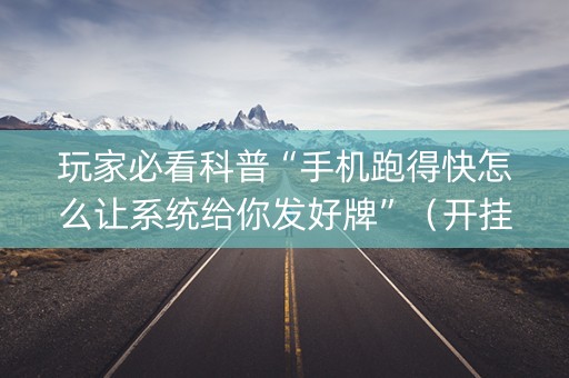 玩家必看科普“手机跑得快怎么让系统给你发好牌”（开挂辅助器脚本)
