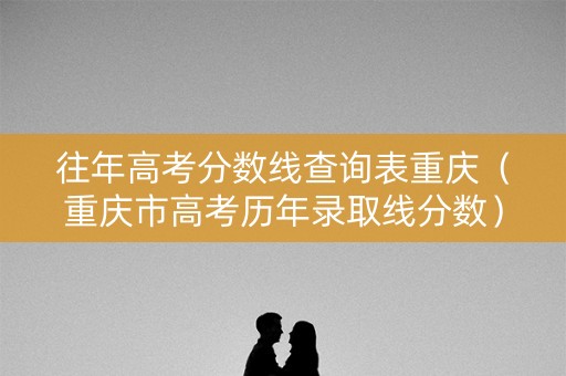往年高考分数线查询表重庆（重庆市高考历年录取线分数）