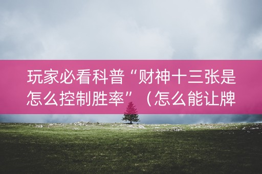 玩家必看科普“财神十三张是怎么控制胜率”（怎么能让牌好一点)