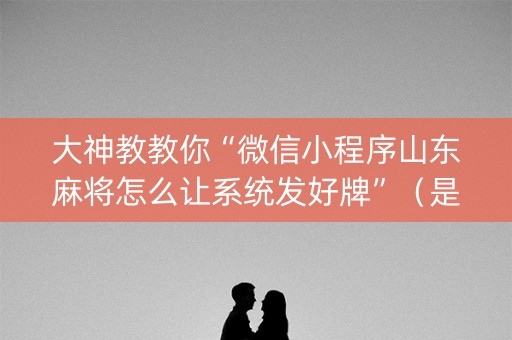 大神教教你“微信小程序山东麻将怎么让系统发好牌”（是否能开挂)