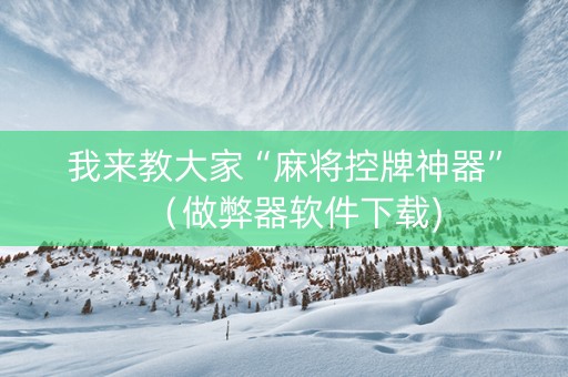 我来教大家“麻将控牌神器”（做弊器软件下载)