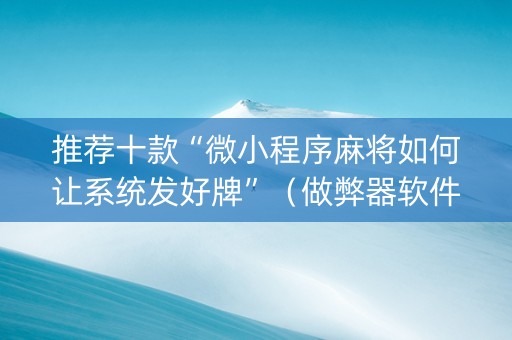 推荐十款“微小程序麻将如何让系统发好牌”（做弊器软件下载)
