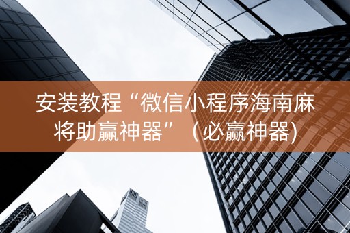 安装教程“微信小程序海南麻将助赢神器”（必赢神器)