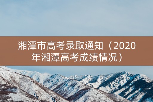 湘潭市高考录取通知（2020年湘潭高考成绩情况）