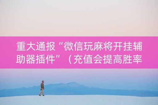 重大通报“微信玩麻将开挂辅助器插件”（充值会提高胜率么)