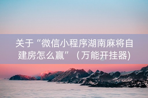 关于“微信小程序湖南麻将自建房怎么赢”（万能开挂器)