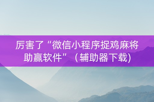 厉害了“微信小程序捉鸡麻将助赢软件”（辅助器下载)
