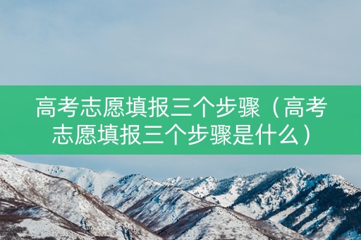 高考志愿填报三个步骤（高考志愿填报三个步骤是什么）