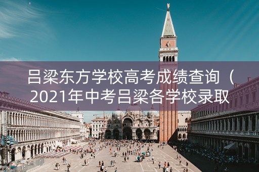 吕梁东方学校高考成绩查询（2021年中考吕梁各学校录取分数线）