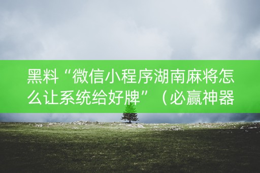 黑料“微信小程序湖南麻将怎么让系统给好牌”（必赢神器)