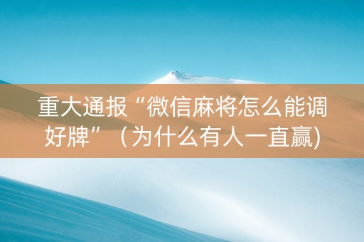 重大通报“微信麻将怎么能调好牌”（为什么有人一直赢)