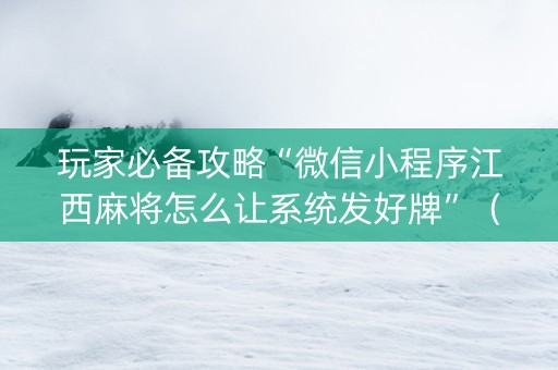 玩家必备攻略“微信小程序江西麻将怎么让系统发好牌”（充值会提高胜率么)
