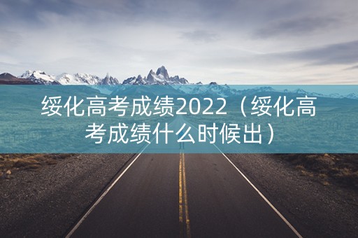 绥化高考成绩2022（绥化高考成绩什么时候出）