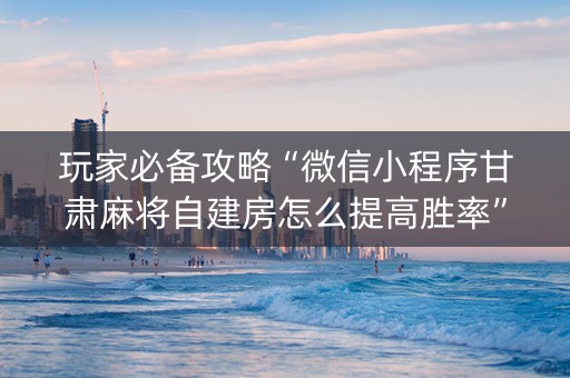 玩家必备攻略“微信小程序甘肃麻将自建房怎么提高胜率”（输赢规律)