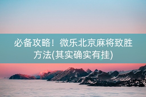必备攻略！微乐北京麻将致胜方法(其实确实有挂)