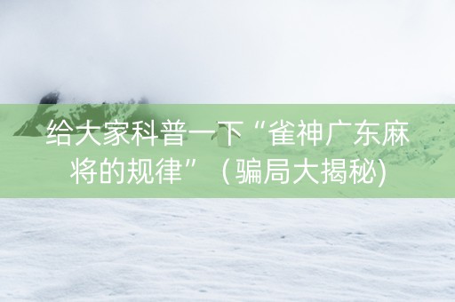 给大家科普一下“雀神广东麻将的规律”（骗局大揭秘)