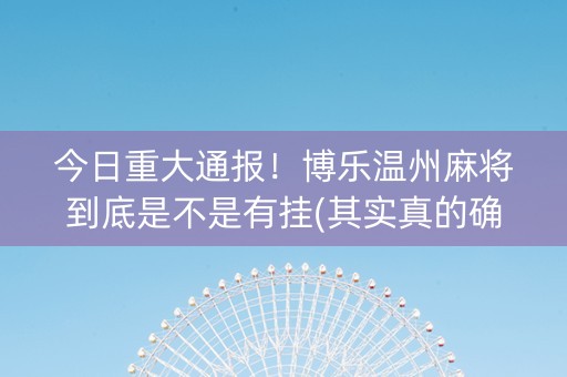 今日重大通报！博乐温州麻将到底是不是有挂(其实真的确实有挂)