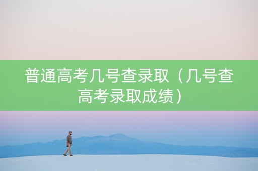 普通高考几号查录取（几号查高考录取成绩）