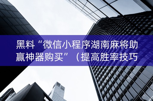 黑料“微信小程序湖南麻将助赢神器购买”（提高胜率技巧)