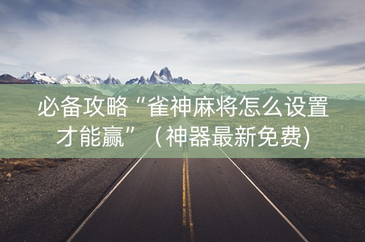 必备攻略“雀神麻将怎么设置才能赢”（神器最新免费)