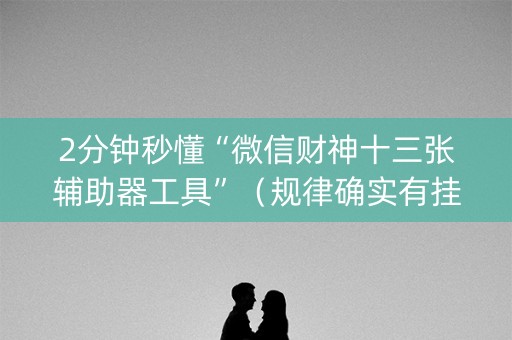 2分钟秒懂“微信财神十三张辅助器工具”（规律确实有挂)