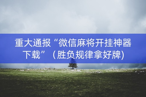 重大通报“微信麻将开挂神器下载”（胜负规律拿好牌)
