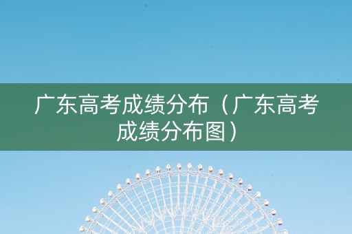 广东高考成绩分布（广东高考成绩分布图）