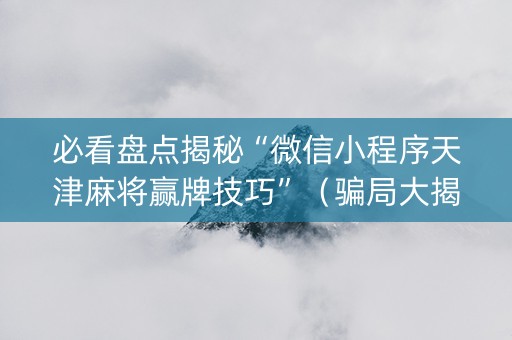 必看盘点揭秘“微信小程序天津麻将赢牌技巧”（骗局大揭秘)