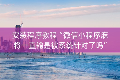 安装程序教程“微信小程序麻将一直输是被系统针对了吗”（胜率到哪调)