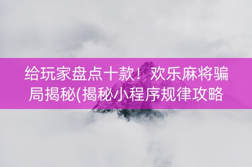 给玩家盘点十款！欢乐麻将骗局揭秘(揭秘小程序规律攻略)