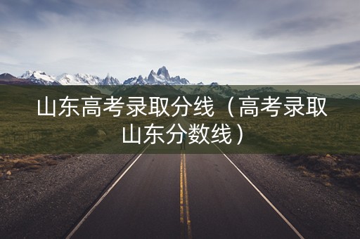 山东高考录取分线（高考录取山东分数线）