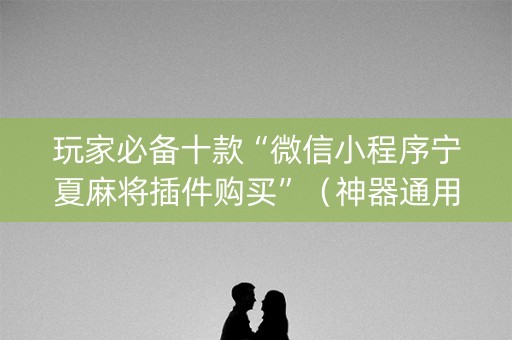 玩家必备十款“微信小程序宁夏麻将插件购买”（神器通用版)