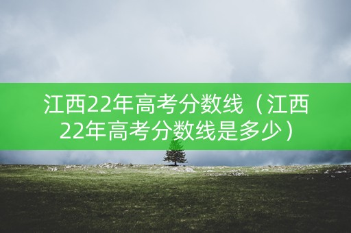 江西22年高考分数线（江西22年高考分数线是多少）