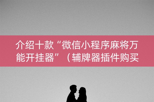 介绍十款“微信小程序麻将万能开挂器”（辅牌器插件购买)