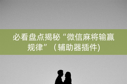必看盘点揭秘“微信麻将输赢规律”（辅助器插件)