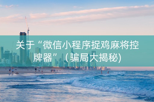 关于“微信小程序捉鸡麻将控牌器”（骗局大揭秘)