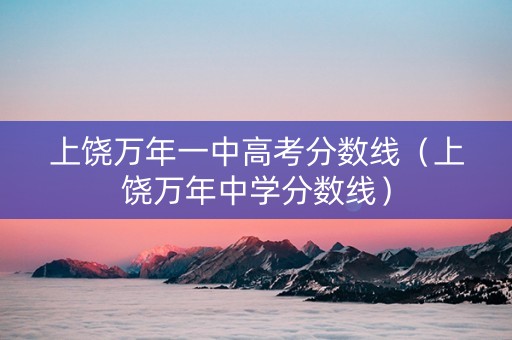 上饶万年一中高考分数线（上饶万年中学分数线）