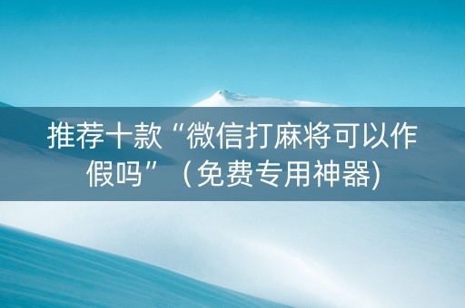 推荐十款“微信打麻将可以作假吗”（免费专用神器)
