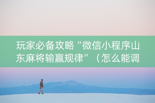 玩家必备攻略“微信小程序山东麻将输赢规律”（怎么能调好牌)