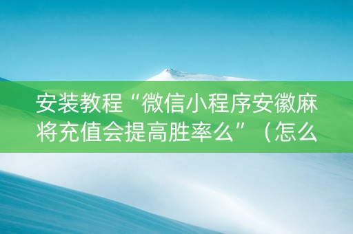 安装教程“微信小程序安徽麻将充值会提高胜率么”（怎么增加胜率)