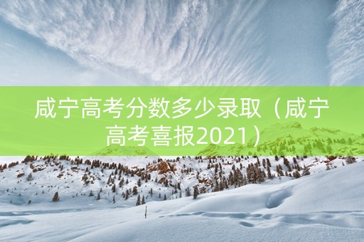 咸宁高考分数多少录取（咸宁高考喜报2021）